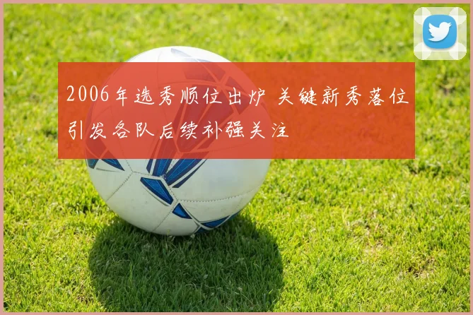 2006年选秀顺位出炉 关键新秀落位引发各队后续补强关注