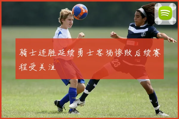 骑士连胜延续勇士客场惨败后续赛程受关注