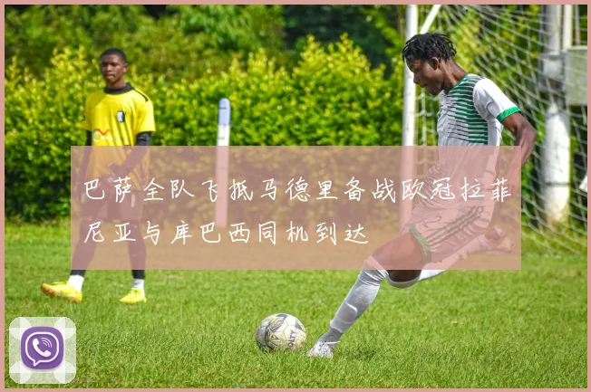 巴萨全队飞抵马德里备战欧冠拉菲尼亚与库巴西同机到达