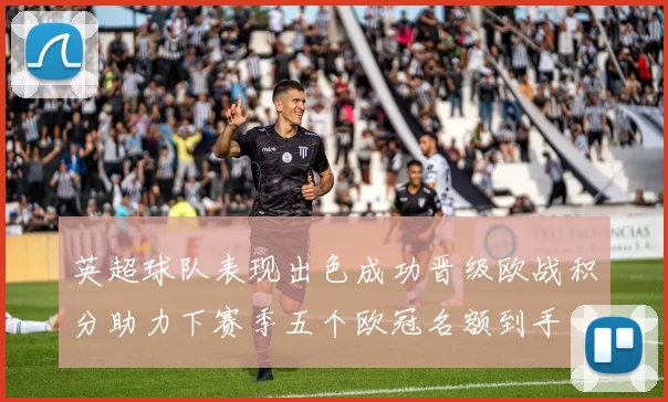 英超球队表现出色成功晋级欧战积分助力下赛季五个欧冠名额到手
