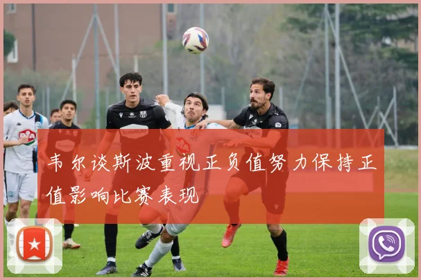 韦尔谈斯波重视正负值努力保持正值影响比赛表现