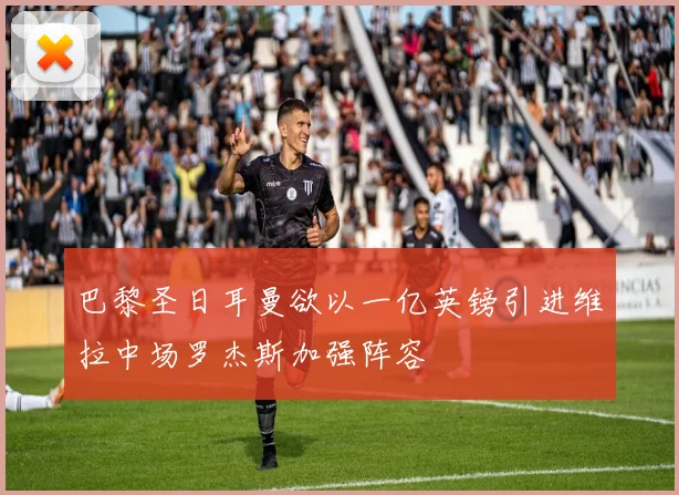 巴黎圣日耳曼欲以一亿英镑引进维拉中场罗杰斯加强阵容