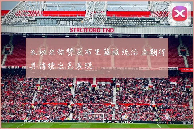 米切尔称赞莫布里篮板统治力期待其持续出色表现