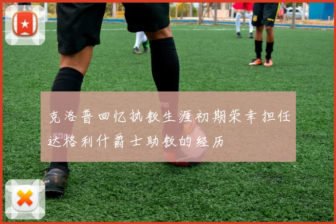 克洛普回忆执教生涯初期荣幸担任达格利什爵士助教的经历