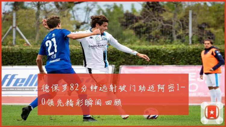 德保罗82分钟远射破门助迈阿密1-0领先精彩瞬间回顾