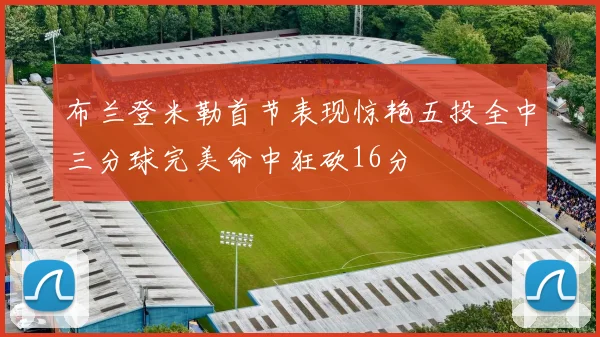 布兰登米勒首节表现惊艳五投全中三分球完美命中狂砍16分
