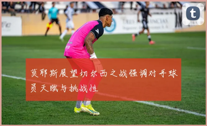 莫耶斯展望切尔西之战强调对手球员天赋与挑战性