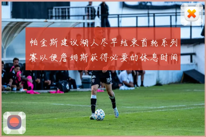 帕金斯建议湖人尽早结束首轮系列赛以便詹姆斯获得必要的休息时间