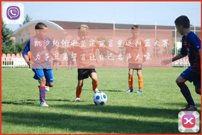 凯沙约翰逊坚定宣言重返扣篮大赛力争卫冕誓言让自己名声大噪