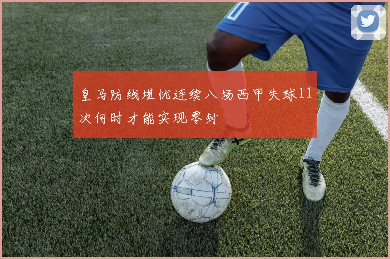皇马防线堪忧连续八场西甲失球11次何时才能实现零封