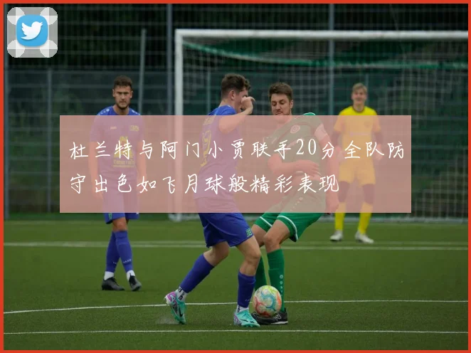 杜兰特与阿门小贾联手20分全队防守出色如飞月球般精彩表现