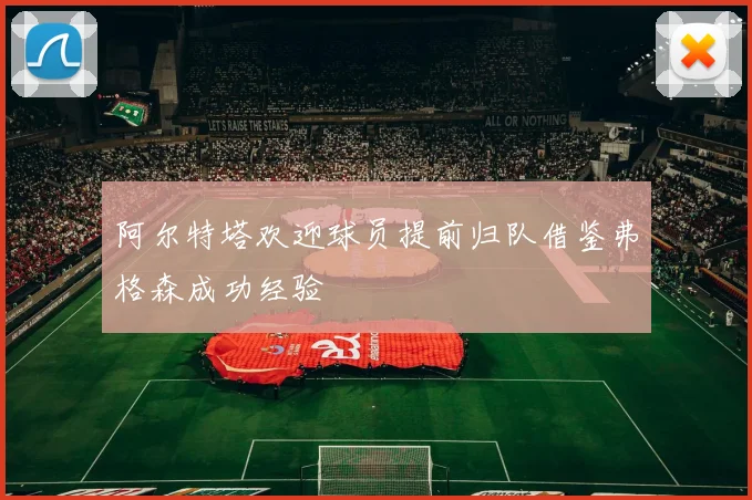 阿尔特塔欢迎球员提前归队借鉴弗格森成功经验